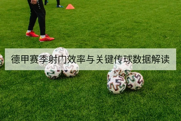 德甲赛季射门效率与关键传球数据解读