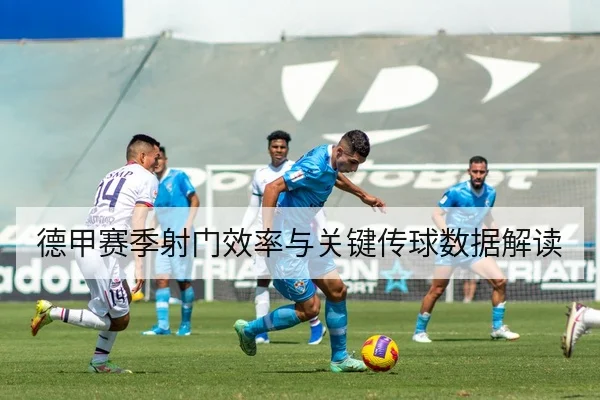 德甲赛季射门效率与关键传球数据解读